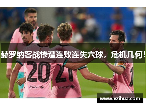 赫罗纳客战惨遭连败连失六球，危机几何！
