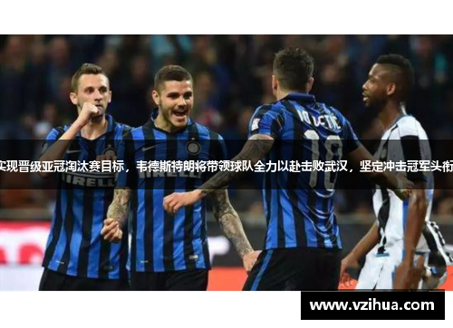 实现晋级亚冠淘汰赛目标，韦德斯特朗将带领球队全力以赴击败武汉，坚定冲击冠军头衔。