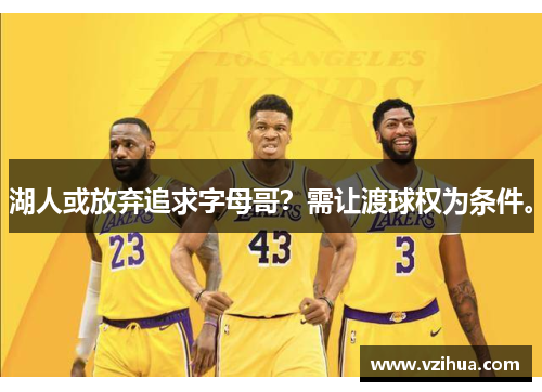 湖人或放弃追求字母哥？需让渡球权为条件。